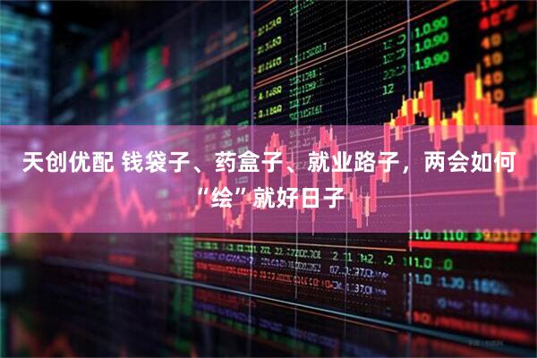 天创优配 钱袋子、药盒子、就业路子，两会如何“绘”就好日子