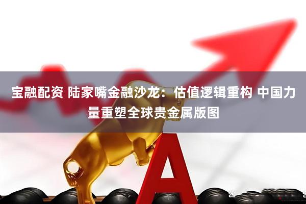 宝融配资 陆家嘴金融沙龙：估值逻辑重构 中国力量重塑全球贵金属版图