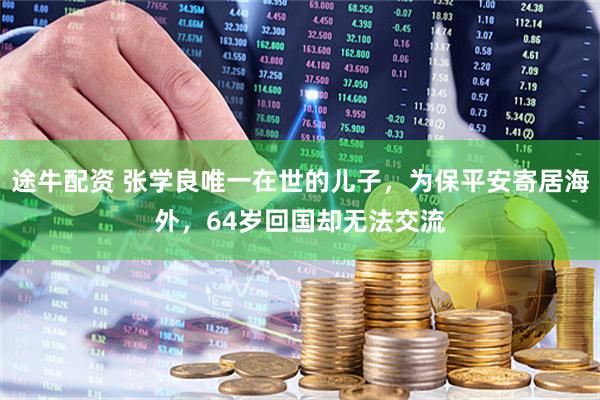 途牛配资 张学良唯一在世的儿子，为保平安寄居海外，64岁回国却无法交流