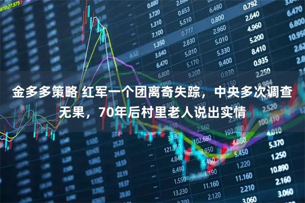 金多多策略 红军一个团离奇失踪，中央多次调查无果，70年后村里老人说出实情