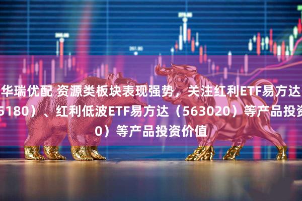 华瑞优配 资源类板块表现强势，关注红利ETF易方达（515180）、红利低波ETF易方达（563020）等产品投资价值