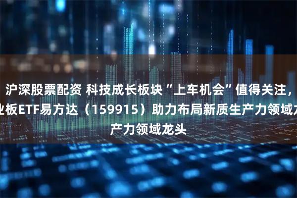 沪深股票配资 科技成长板块“上车机会”值得关注，创业板ETF易方达（159915）助力布局新质生产力领域龙头