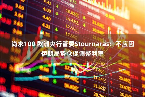 尚求100 欧洲央行管委Stournaras：不应因伊朗局势仓促调整利率