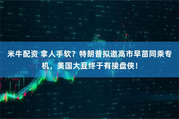 米牛配资 拿人手软？特朗普拟邀高市早苗同乘专机，美国大豆终于有接盘侠！