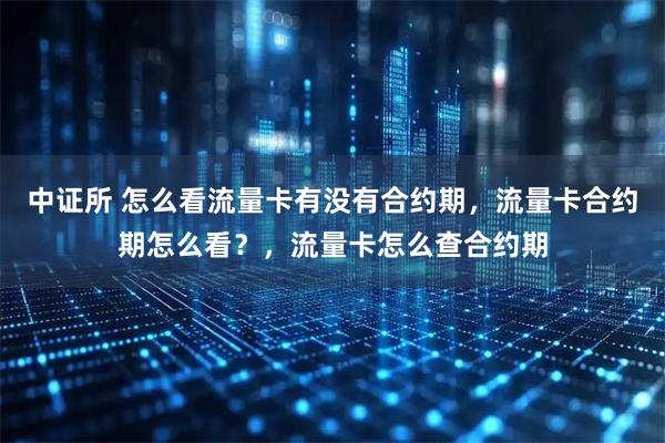 中证所 怎么看流量卡有没有合约期，流量卡合约期怎么看？，流量卡怎么查合约期