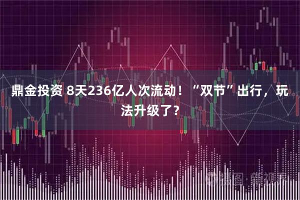 鼎金投资 8天236亿人次流动！“双节”出行，玩法升级了？