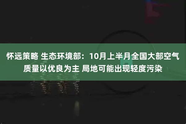 怀远策略 生态环境部：10月上半月全国大部空气质量以优良为主 局地可能出现轻度污染