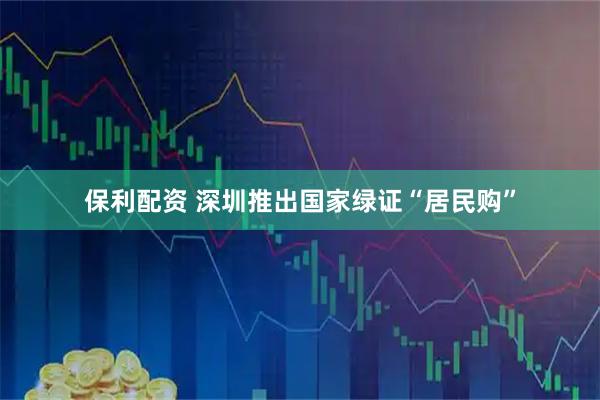 保利配资 深圳推出国家绿证“居民购”