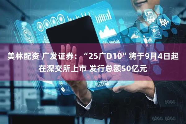美林配资 广发证券：“25广D10”将于9月4日起在深交所上市 发行总额50亿元