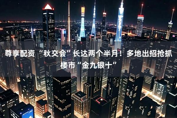尊享配资 “秋交会”长达两个半月！多地出招抢抓楼市“金九银十”