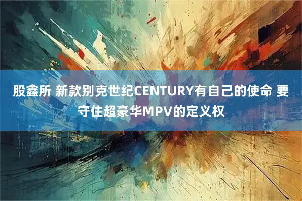 股鑫所 新款别克世纪CENTURY有自己的使命 要守住超豪华MPV的定义权